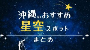 沖縄で満天の星空を楽しむ！おすすめスポット・撮影のコツなどを紹介！