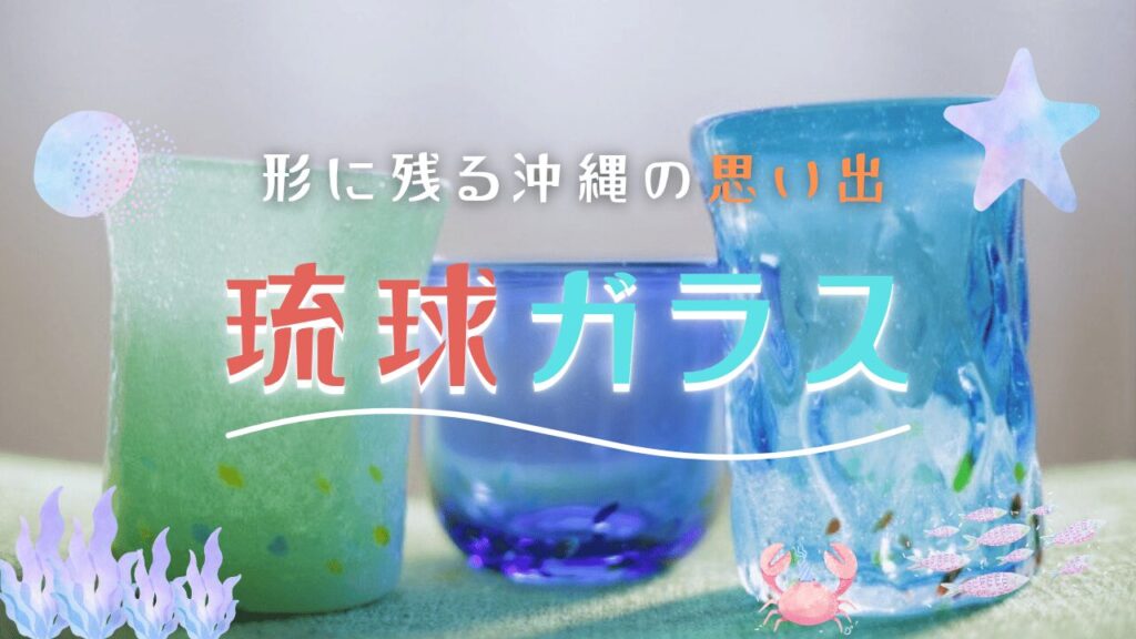 沖縄の琉球ガラスとは？意味に歴史、作り方からお土産まで徹底解説！