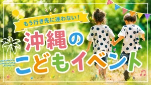 沖縄でおすすめのこども向けイベントは？天気と年齢で選べる催しを紹介